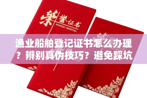 哈尔滨渔业船舶登记证书怎么办理?辨别真伪技巧?避免踩坑指南