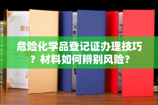 哈尔滨危险化学品登记证办理技巧?材料如何辨别风险?